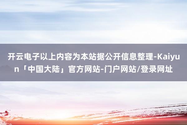 开云电子以上内容为本站据公开信息整理-Kaiyun「中国大陆」官方网站-门户网站/登录网址