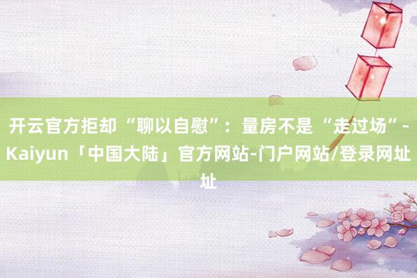开云官方拒却 “聊以自慰”：量房不是 “走过场”-Kaiyun「中国大陆」官方网站-门户网站/登录网址