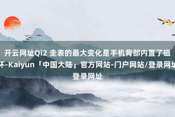 开云网址Qi2 圭表的最大变化是手机背部内置了磁环-Kaiyun「中国大陆」官方网站-门户网站/登录网址