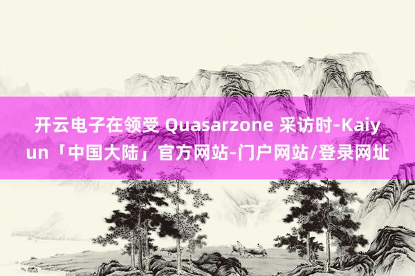 开云电子在领受 Quasarzone 采访时-Kaiyun「中国大陆」官方网站-门户网站/登录网址