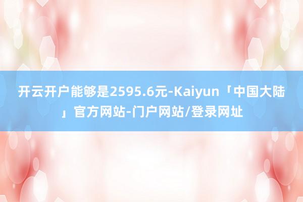 开云开户能够是2595.6元-Kaiyun「中国大陆」官方网站-门户网站/登录网址