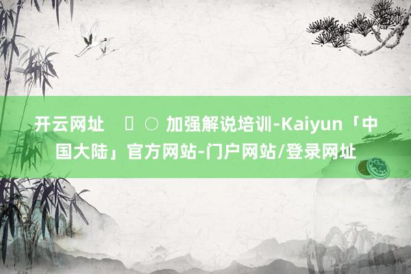 开云网址    	○ 加强解说培训-Kaiyun「中国大陆」官方网站-门户网站/登录网址