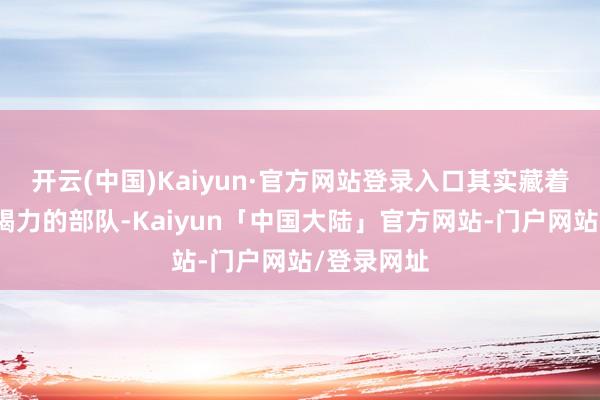 开云(中国)Kaiyun·官方网站登录入口其实藏着一支疲精竭力的部队-Kaiyun「中国大陆」官方网站-门户网站/登录网址
