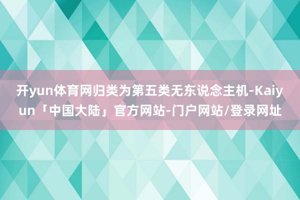 开yun体育网归类为第五类无东说念主机-Kaiyun「中国大陆」官方网站-门户网站/登录网址