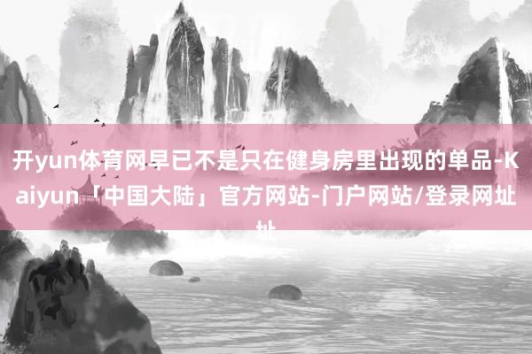 开yun体育网早已不是只在健身房里出现的单品-Kaiyun「中国大陆」官方网站-门户网站/登录网址
