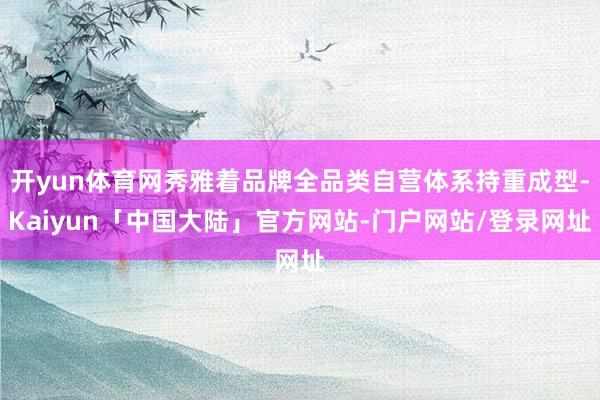 开yun体育网秀雅着品牌全品类自营体系持重成型-Kaiyun「中国大陆」官方网站-门户网站/登录网址