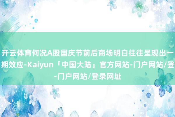 开云体育何况A股国庆节前后商场明白往往呈现出一定的日期效应-Kaiyun「中国大陆」官方网站-门户网站/登录网址