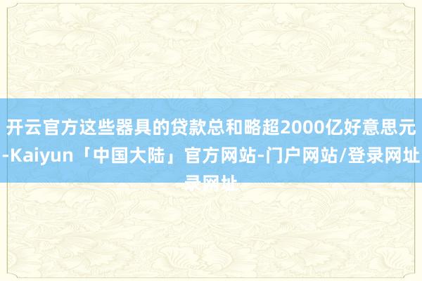 开云官方这些器具的贷款总和略超2000亿好意思元-Kaiyun「中国大陆」官方网站-门户网站/登录网址