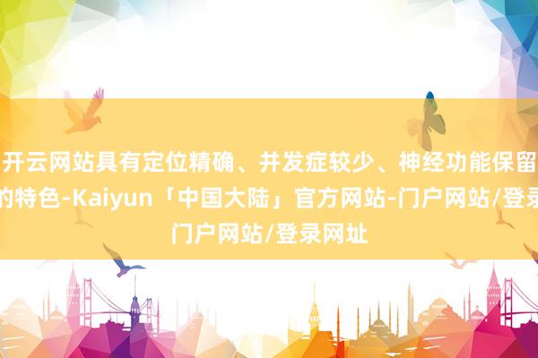开云网站具有定位精确、并发症较少、神经功能保留率高的特色-Kaiyun「中国大陆」官方网站-门户网站/登录网址