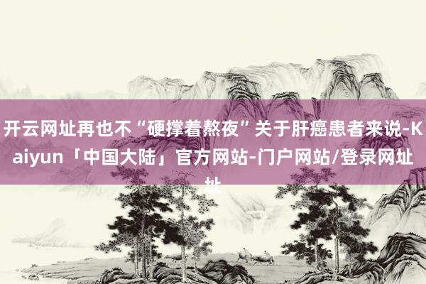 开云网址再也不“硬撑着熬夜”关于肝癌患者来说-Kaiyun「中国大陆」官方网站-门户网站/登录网址