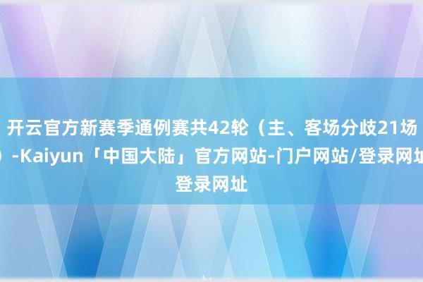 开云官方新赛季通例赛共42轮（主、客场分歧21场）-Kaiyun「中国大陆」官方网站-门户网站/登录网址