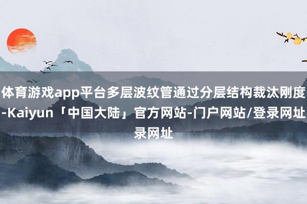 体育游戏app平台多层波纹管通过分层结构裁汰刚度-Kaiyun「中国大陆」官方网站-门户网站/登录网址