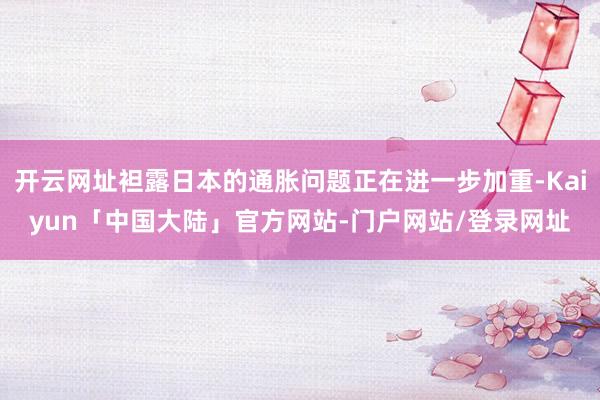 开云网址袒露日本的通胀问题正在进一步加重-Kaiyun「中国大陆」官方网站-门户网站/登录网址